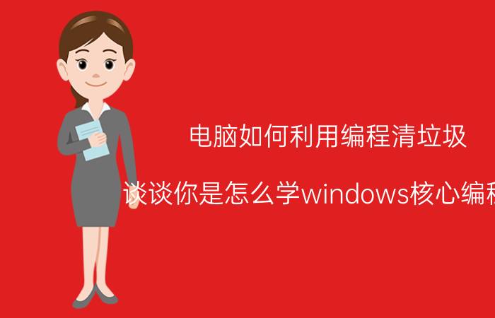 电脑如何利用编程清垃圾 谈谈你是怎么学windows核心编程的？